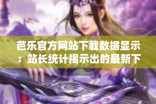 芭乐官方网站下载数据显示：站长统计揭示出的最新下载趋势
