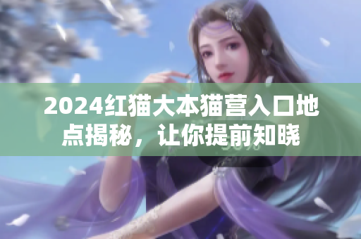 2024红猫大本猫营入口地点揭秘，让你提前知晓