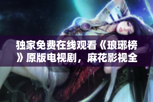 独家免费在线观看《琅琊榜》原版电视剧，麻花影视全网独播权，观影畅享高清精彩剧情