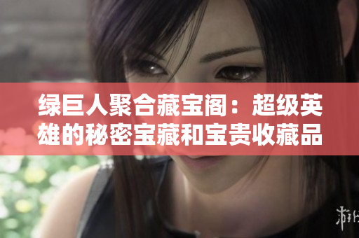 绿巨人聚合藏宝阁：超级英雄的秘密宝藏和宝贵收藏品