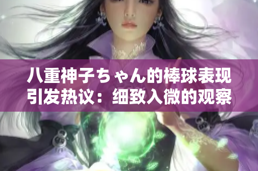八重神子ちゃん的棒球表现引发热议：细致入微的观察角度