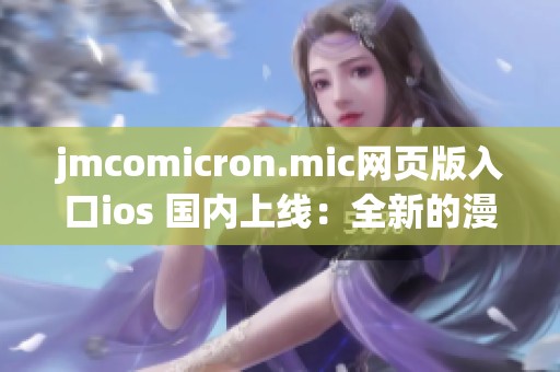 jmcomicron.mic网页版入口ios 国内上线：全新的漫画阅读体验现已推出，请速来体验！