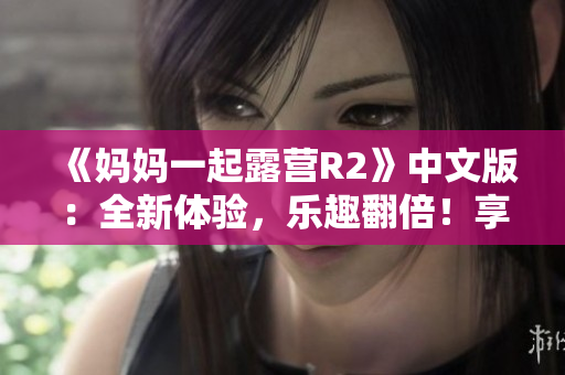 《妈妈一起露营R2》中文版：全新体验，乐趣翻倍！享受与妈妈一起的欢乐露营生活！