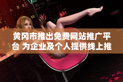 黄冈市推出免费网站推广平台 为企业及个人提供线上推广支持