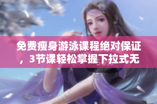 免费瘦身游泳课程绝对保证，3节课轻松掌握下拉式无瑕技巧
