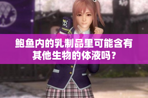 鲍鱼内的乳制品里可能含有其他生物的体液吗？