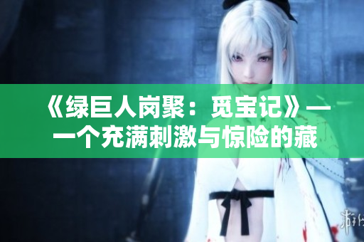 《绿巨人岗聚：觅宝记》— 一个充满刺激与惊险的藏宝冒险旅程