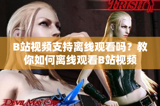 B站视频支持离线观看吗？教你如何离线观看B站视频