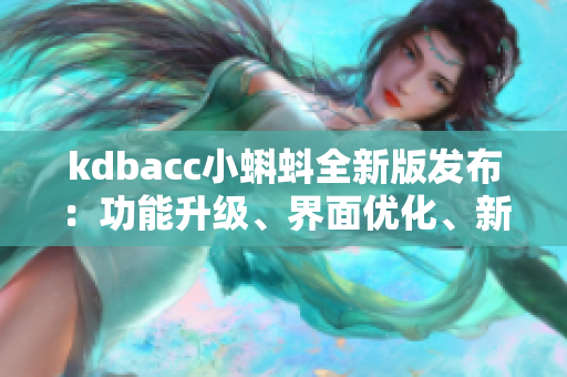 kdbacc小蝌蚪全新版发布：功能升级、界面优化、新特色等你来发现