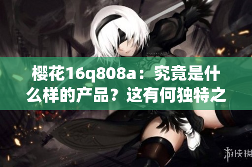 樱花16q808a：究竟是什么样的产品？这有何独特之处？