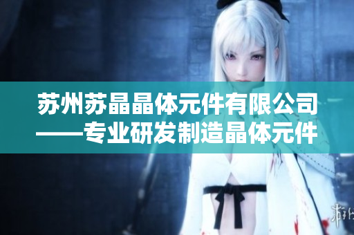 苏州苏晶晶体元件有限公司——专业研发制造晶体元件的领先企业