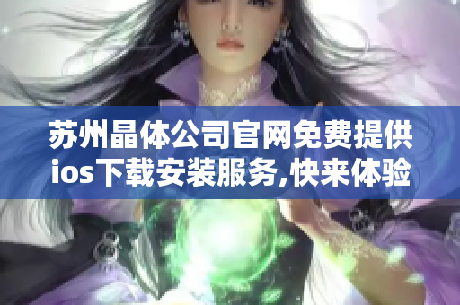 苏州晶体公司官网免费提供ios下载安装服务,快来体验最新版本！