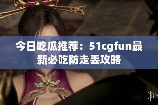 今日吃瓜推荐：51cgfun最新必吃防走丢攻略