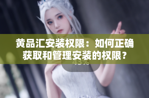 黄品汇安装权限：如何正确获取和管理安装的权限？
