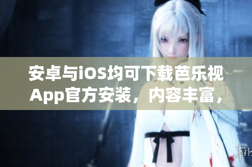 安卓与iOS均可下载芭乐视App官方安装，内容丰富，更新快，使用方便