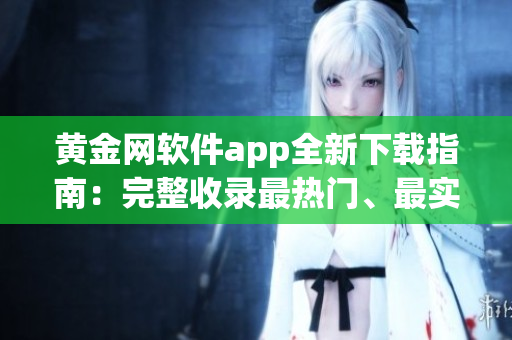 黄金网软件app全新下载指南：完整收录最热门、最实用的应用程序