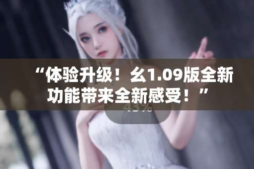 “体验升级！幺1.09版全新功能带来全新感受！”