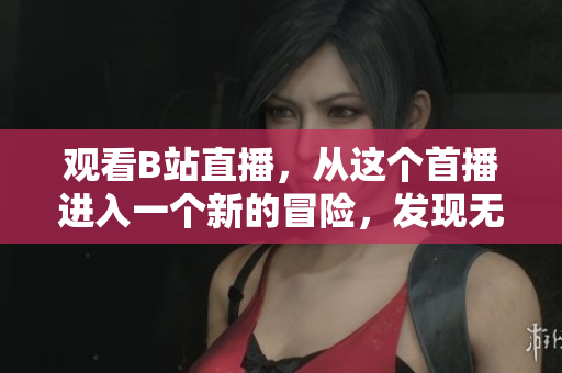 观看B站直播，从这个首播进入一个新的冒险，发现无限的乐趣和惊喜
