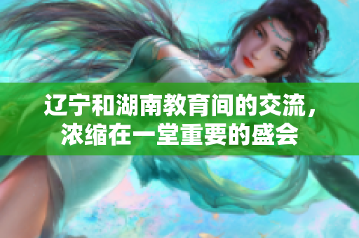 辽宁和湖南教育间的交流，浓缩在一堂重要的盛会
