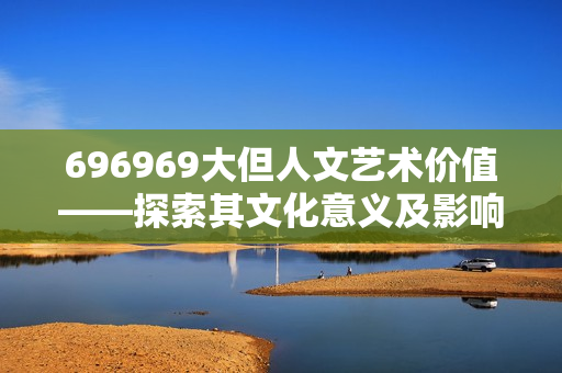 696969大但人文艺术价值——探索其文化意义及影响