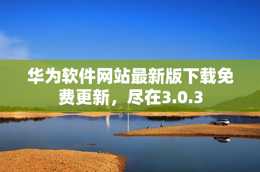 华为软件网站最新版下载免费更新，尽在3.0.3