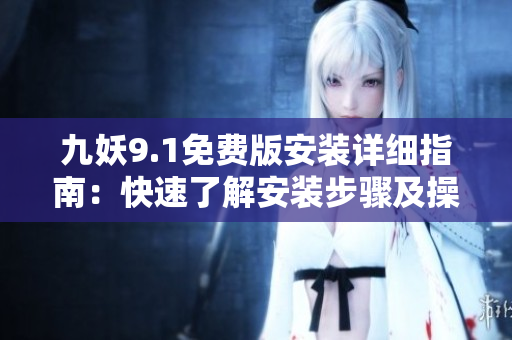 九妖9.1免费版安装详细指南：快速了解安装步骤及操作技巧