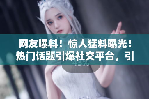 网友曝料！惊人猛料曝光！热门话题引爆社交平台，引起瓜友狂热讨论