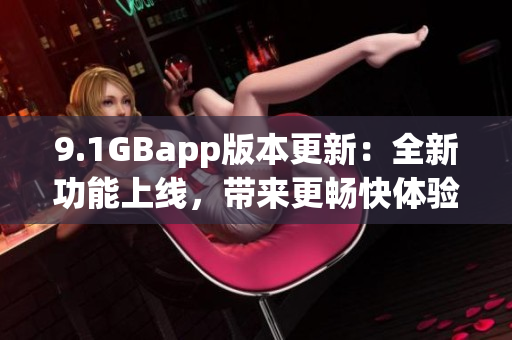 9.1GBapp版本更新：全新功能上线，带来更畅快体验