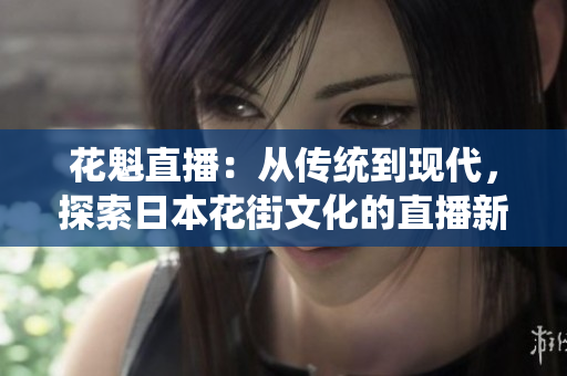花魁直播：从传统到现代，探索日本花街文化的直播新体验