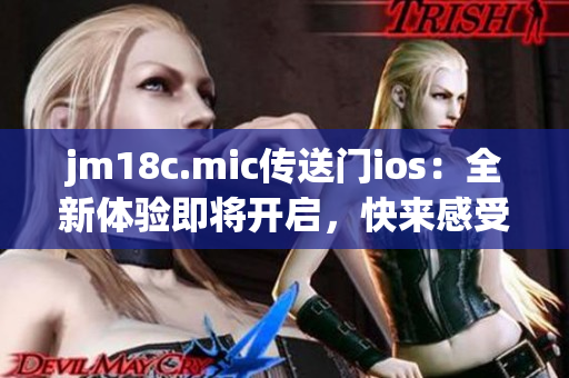 jm18c.mic传送门ios：全新体验即将开启，快来感受未知世界