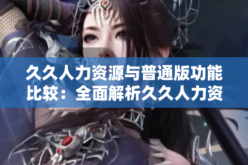 久久人力资源与普通版功能比较：全面解析久久人力资源的特点和优势