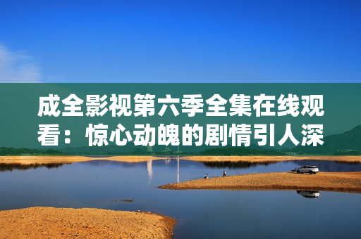 成全影视第六季全集在线观看：惊心动魄的剧情引人深思