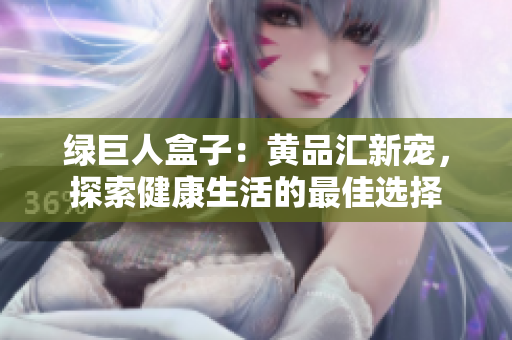 绿巨人盒子：黄品汇新宠，探索健康生活的最佳选择