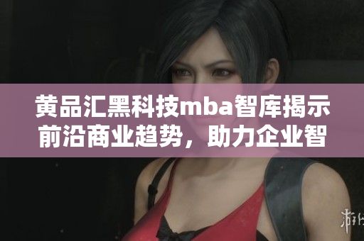 黄品汇黑科技mba智库揭示前沿商业趋势，助力企业智慧决策