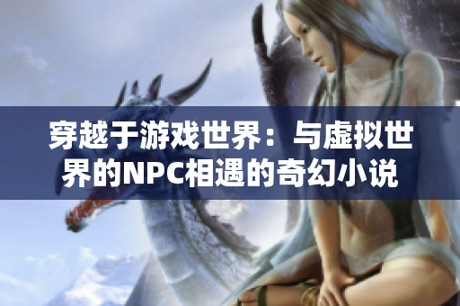 穿越于游戏世界：与虚拟世界的NPC相遇的奇幻小说