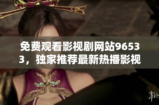 免费观看影视剧网站96533，独家推荐最新热播影视剧，高清播放无需付费，快来畅享精彩影视世界！