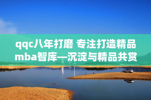 qqc八年打磨 专注打造精品mba智库—沉淀与精品共赏