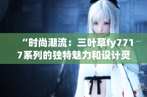 “时尚潮流：三叶草fy7717系列的独特魅力和设计灵感”