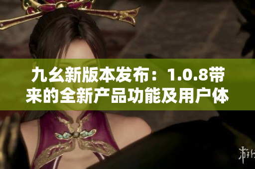 九幺新版本发布：1.0.8带来的全新产品功能及用户体验优化详解
