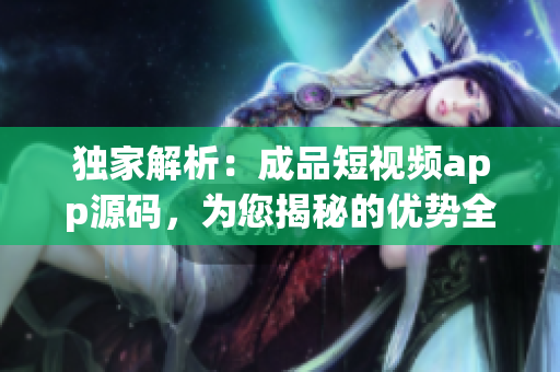 独家解析：成品短视频app源码，为您揭秘的优势全面分享