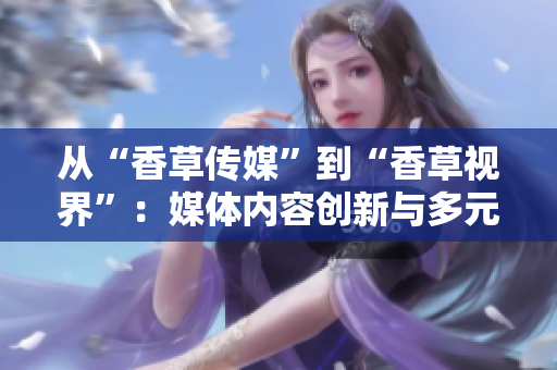 从“香草传媒”到“香草视界”：媒体内容创新与多元传播
