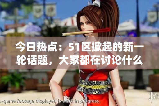 今日热点：51区掀起的新一轮话题，大家都在讨论什么？