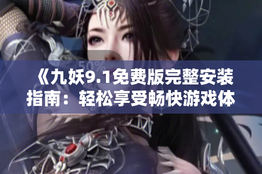 《九妖9.1免费版完整安装指南：轻松享受畅快游戏体验》