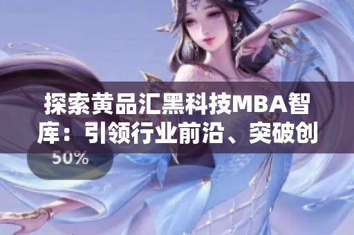 探索黄品汇黑科技MBA智库：引领行业前沿、突破创新应用，助力企业智慧发展