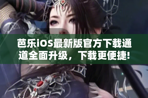 芭乐iOS最新版官方下载通道全面升级，下载更便捷!