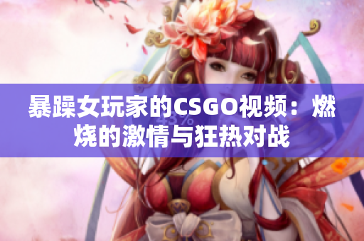 暴躁女玩家的CSGO视频：燃烧的激情与狂热对战