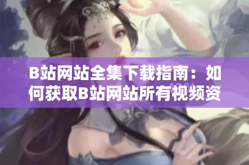 B站网站全集下载指南：如何获取B站网站所有视频资源