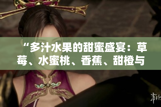 “多汁水果的甜蜜盛宴：草莓、水蜜桃、香蕉、甜橙与芒果齐飨口腹”