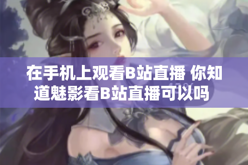 在手机上观看B站直播 你知道魅影看B站直播可以吗 