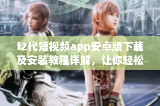 f2代短视频app安卓版下载及安装教程详解，让你轻松玩转短视频创作